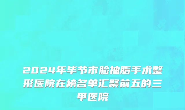 2024年毕节市脸抽脂手术整形医院在榜名单汇聚前五的三甲医院