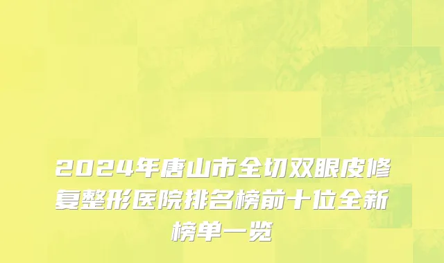 2024年唐山市全切双眼皮修复整形医院排名榜前十位全新榜单一览