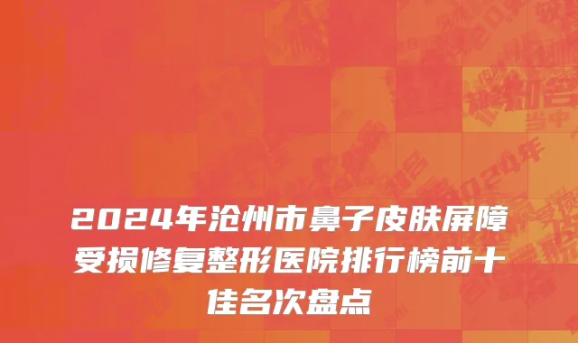 2024年沧州市鼻子皮肤屏障受损修复整形医院排行榜前十佳名次盘点