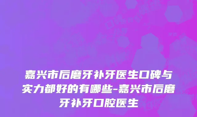 嘉兴市后磨牙补牙医生口碑与实力都好的有哪些-嘉兴市后磨牙补牙口腔医生
