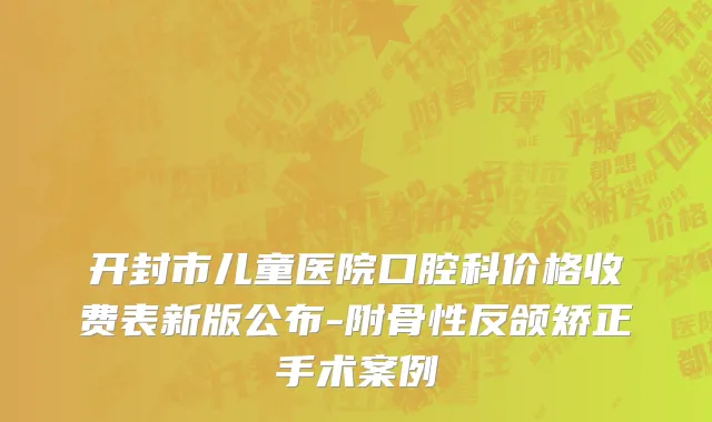开封市儿童医院口腔科价格收费表新版公布-附骨性反颌矫正手术案例