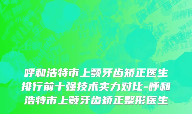 呼和浩特市上颚牙齿矫正医生排行前十强技术实力对比-呼和浩特市上颚牙齿矫正整形医生