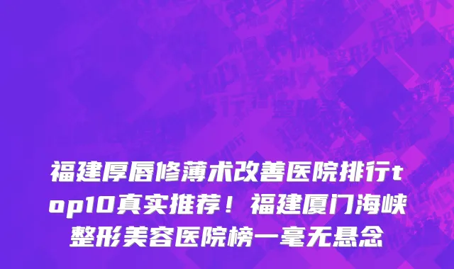 福建厚唇修薄术改善医院排行top10真实推荐！福建厦门海峡整形美容医院榜一毫无悬念