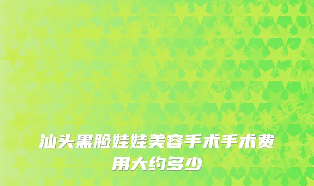 汕头黑脸娃娃美容手术手术费用大约多少