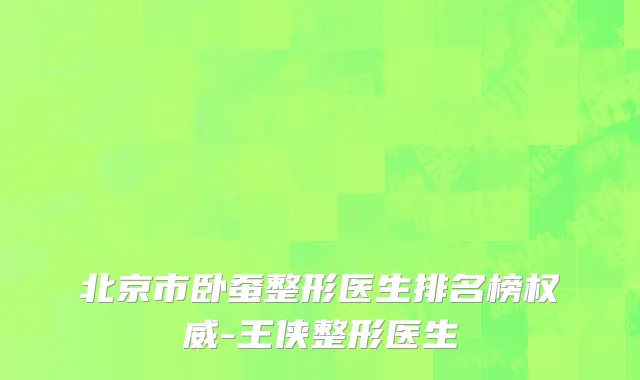 北京市卧蚕整形医生排名榜权威-王侠整形医生