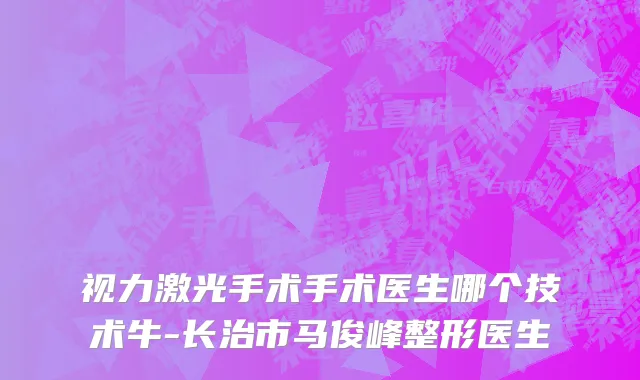 视力激光手术手术医生哪个技术牛-长治市马俊峰整形医生