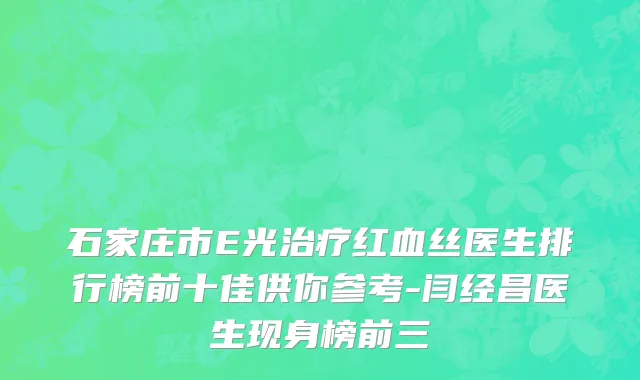 石家庄市E光治疗红血丝医生排行榜前十佳供你参考-闫经昌医生现身榜前三