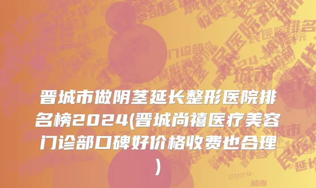 晋城市做阴茎延长整形医院排名榜2024(晋城尚禧医疗美容门诊部口碑好价格收费也合理)