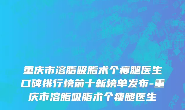 重庆市溶脂吸脂术个瘦腿医生口碑排行榜前十新榜单发布-重庆市溶脂吸脂术个瘦腿医生