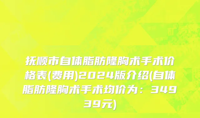 抚顺市自体脂肪隆胸术手术价格表(费用)2024版介绍(自体脂肪隆胸术手术均价为：34939元)