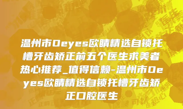 温州市Oeyes欧睛精选自锁托槽牙齿矫正前五个医生求美者热心推荐_值得信赖-温州市Oeyes欧睛精选自锁托槽牙齿矫正口腔医生