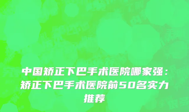 中国矫正下巴手术医院哪家强：矫正下巴手术医院前50名实力推荐
