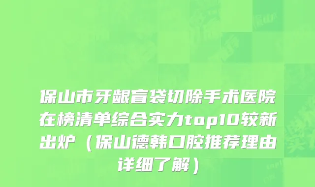 保山市牙龈盲袋切除手术医院在榜清单综合实力top10较新出炉（保山德韩口腔推荐理由详细了解）