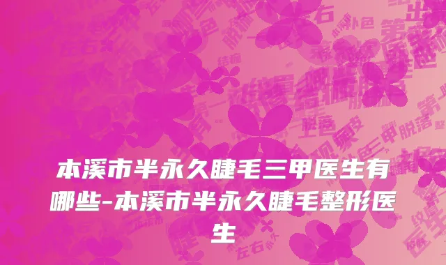本溪市半永久睫毛三甲医生有哪些-本溪市半永久睫毛整形医生