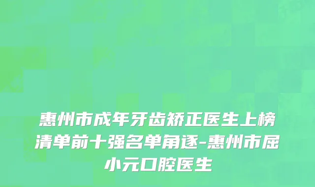惠州市成年牙齿矫正医生上榜清单前十强名单角逐-惠州市屈小元口腔医生