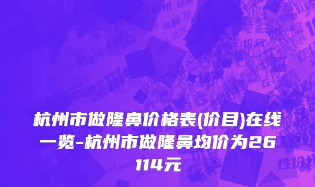 杭州市做隆鼻价格表(价目)在线一览-杭州市做隆鼻均价为26114元