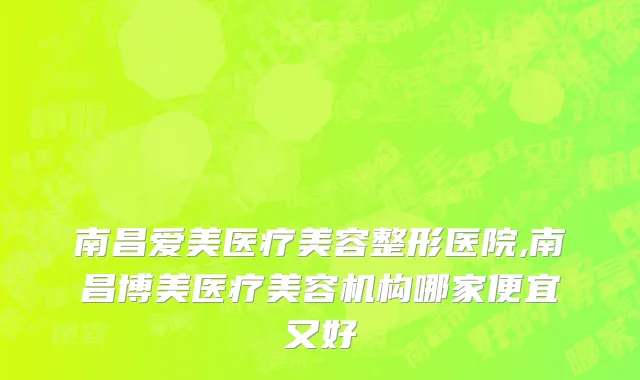 南昌爱美医疗美容整形医院,南昌博美医疗美容机构哪家便宜又好