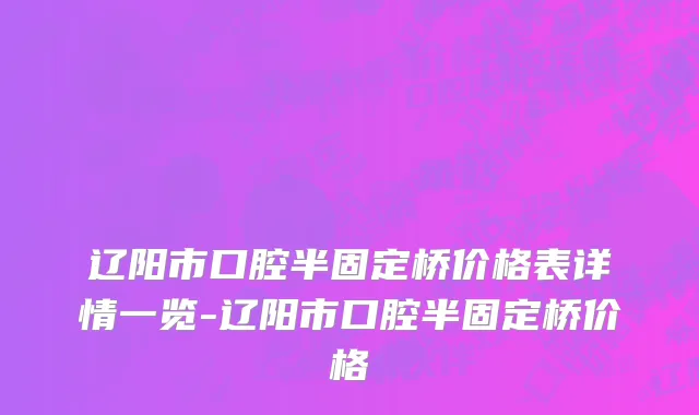 辽阳市口腔半固定桥价格表详情一览-辽阳市口腔半固定桥价格