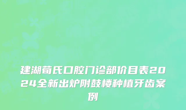 建湖荀氏口腔门诊部价目表2024全新出炉附鼓楼种植牙齿案例