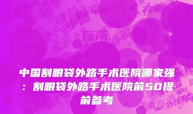 中国割眼袋外路手术医院哪家强：割眼袋外路手术医院前50提前参考