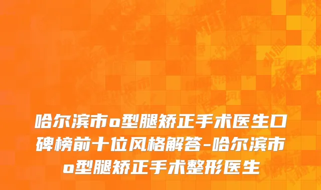 哈尔滨市o型腿矫正手术医生口碑榜前十位风格解答-哈尔滨市o型腿矫正手术整形医生