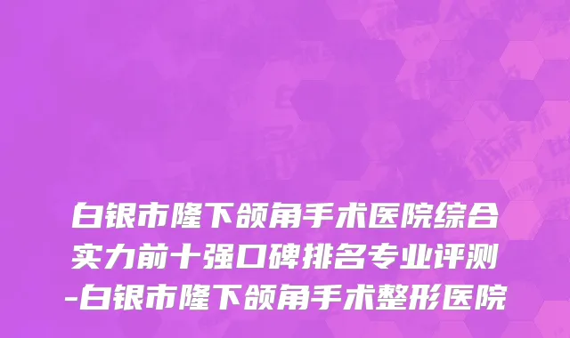 白银市隆下颌角手术医院综合实力前十强口碑排名专业评测-白银市隆下颌角手术整形医院