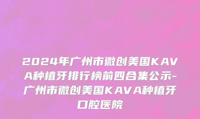2024年广州市微创美国KAVA种植牙排行榜前四合集公示-广州市微创美国KAVA种植牙口腔医院