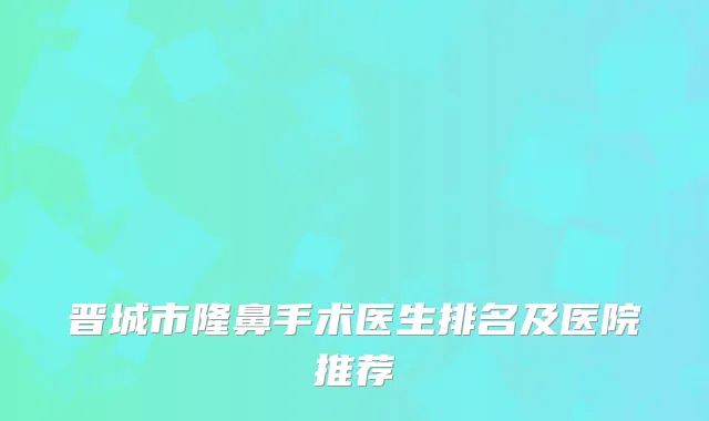 晋城市隆鼻手术医生排名及医院推荐