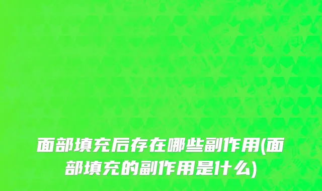 面部填充后存在哪些副作用(面部填充的副作用是什么)