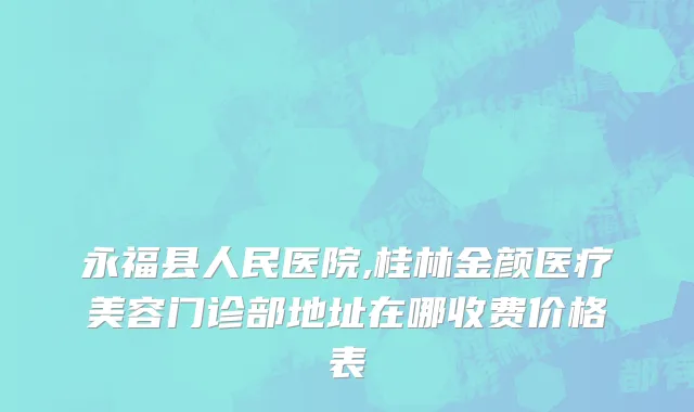 永福县人民医院,桂林金颜医疗美容门诊部地址在哪收费价格表