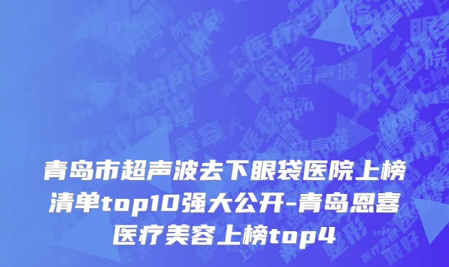 青岛市超声波去下眼袋医院上榜清单top10强大公开-青岛恩喜医疗美容上榜top4