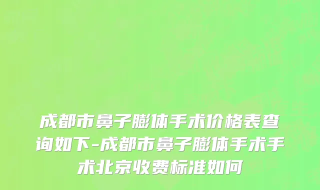 成都市鼻子膨体手术价格表查询如下-成都市鼻子膨体手术手术北京收费标准如何