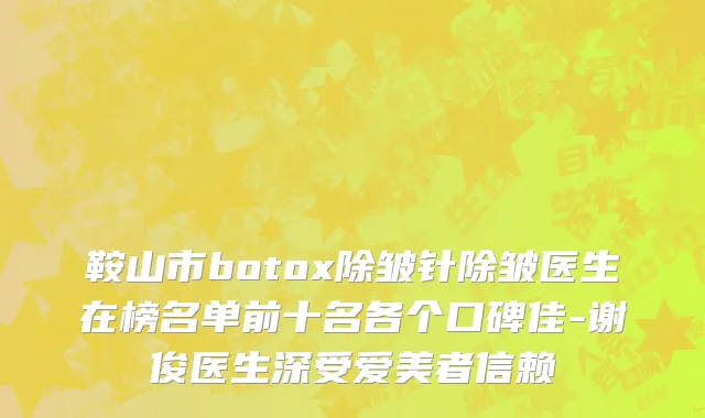 鞍山市botox除皱针除皱医生在榜名单前十名各个口碑佳-谢俊医生深受爱美者信赖