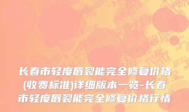 长春市轻度唇裂能完全修复价格(收费标准)详细版本一览-长春市轻度唇裂能完全修复价格行情