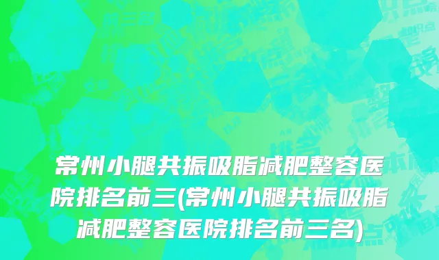 常州小腿共振吸脂减肥整容医院排名前三(常州小腿共振吸脂减肥整容医院排名前三名)