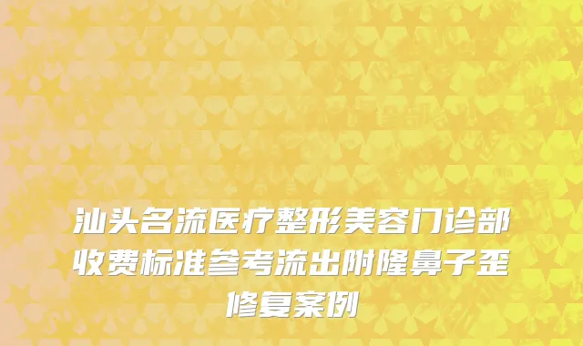 汕头名流医疗整形美容门诊部收费标准参考流出附隆鼻子歪修复案例