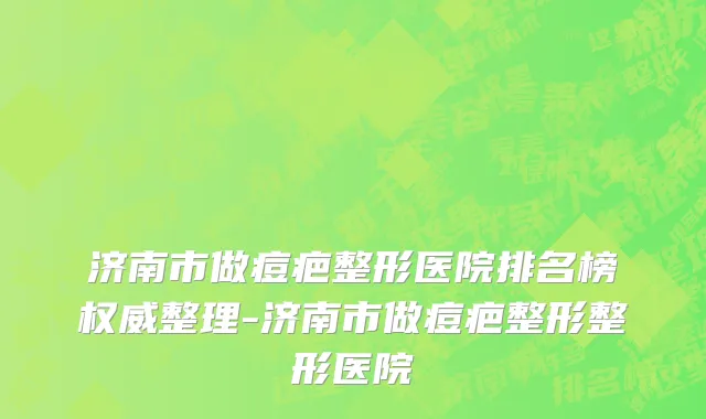 济南市做痘疤整形医院排名榜权威整理-济南市做痘疤整形整形医院