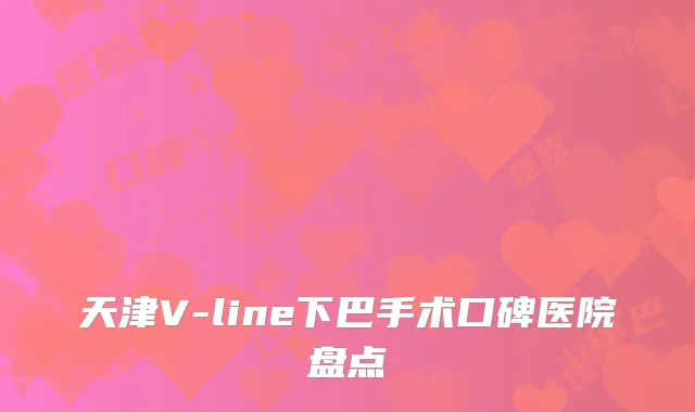 天津V-line下巴手术口碑医院盘点