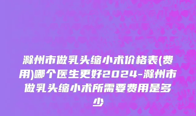 滁州市做乳头缩小术价格表(费用)哪个医生更好2024-滁州市做乳头缩小术所需要费用是多少