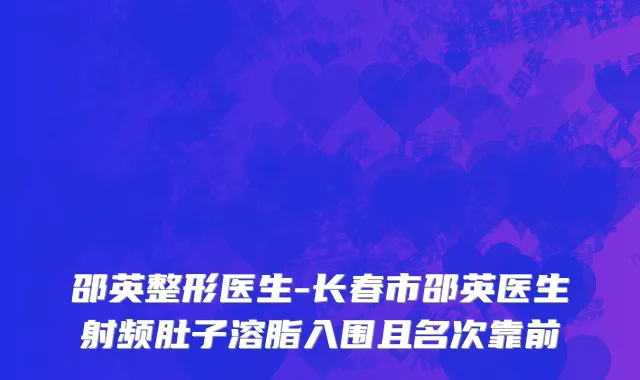 邵英整形医生-长春市邵英医生射频肚子溶脂入围且名次靠前