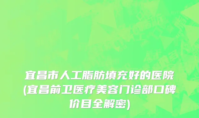 宜昌市人工脂肪填充好的医院(宜昌前卫医疗美容门诊部口碑价目全解密)