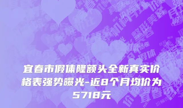 宜春市假体隆额头全新真实价格表强势曝光-近8个月均价为5718元