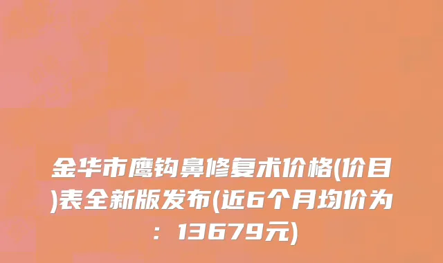 金华市鹰钩鼻修复术价格(价目)表全新版发布(近6个月均价为：13679元)