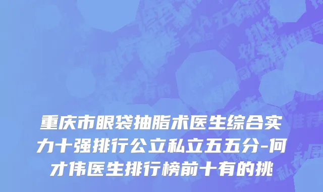 重庆市眼袋抽脂术医生综合实力十强排行公立私立五五分-何才伟医生排行榜前十有的挑