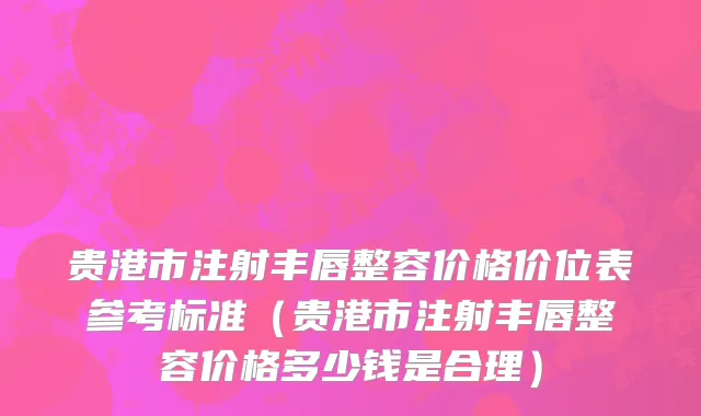 贵港市注射丰唇整容价格价位表参考标准（贵港市注射丰唇整容价格多少钱是合理）