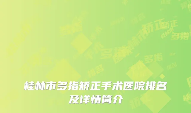 桂林市多指矫正手术医院排名及详情简介