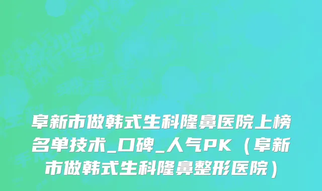 阜新市做韩式生科隆鼻医院上榜名单技术_口碑_人气PK（阜新市做韩式生科隆鼻整形医院）