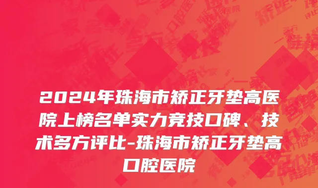 2024年珠海市矫正牙垫高医院上榜名单实力竞技口碑、技术多方评比-珠海市矫正牙垫高口腔医院
