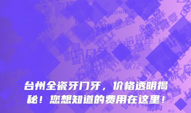 台州全瓷牙门牙,价格透明揭秘!您想知道的费用在这里!