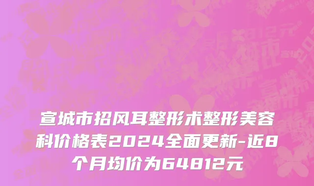宣城市招风耳整形术整形美容科价格表2024全面更新-近8个月均价为64812元